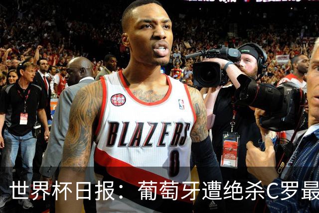 世界杯日报：葡萄牙遭绝杀C罗最后一舞 多国效仿美国上诉红黄牌