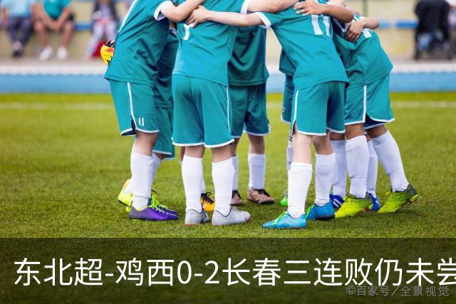 东北超-鸡西0-2长春三连败仍未尝胜绩 长春收获联赛第二胜居榜首