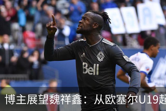 博主展望魏祥鑫：从欧塞尔U19起步，逐渐适应后在B队获得稳定机会