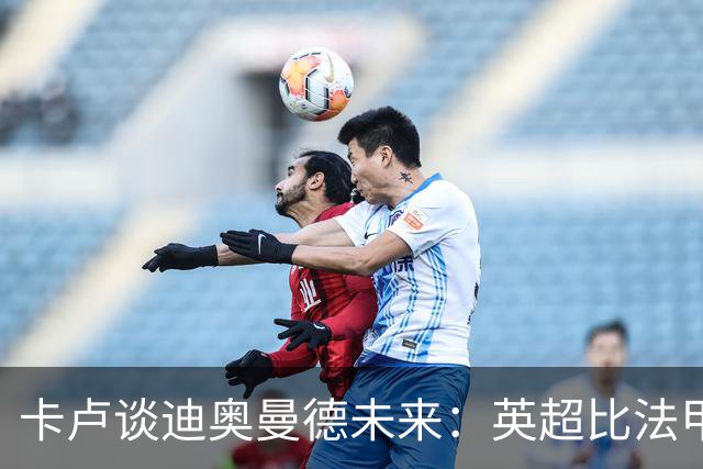 卡卢谈迪奥曼德未来：英超比法甲更锻炼人，但去巴黎能赢得一切