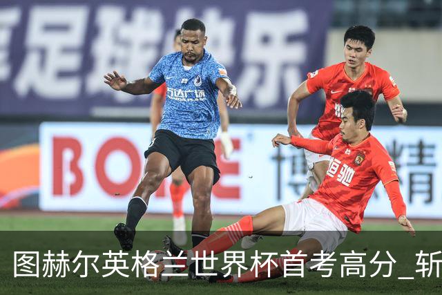 图赫尔英格兰世界杯首考高分 斩获7次绝佳机会22射11正