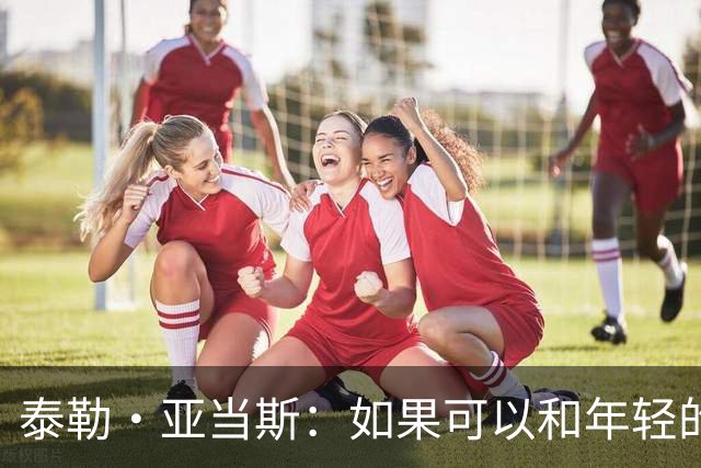 泰勒·亚当斯：如果可以和年轻的自己对话，我会让他永远做自己