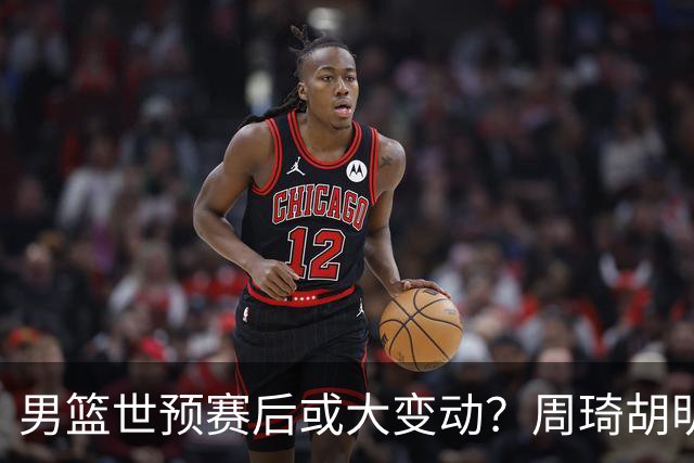男篮世预赛后或大变动？周琦胡明轩回归：郭士强还会带高诗岩吗？