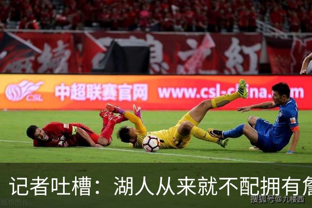 记者吐槽：湖人从来就不配拥有詹姆斯 他从未得到过应有的尊重