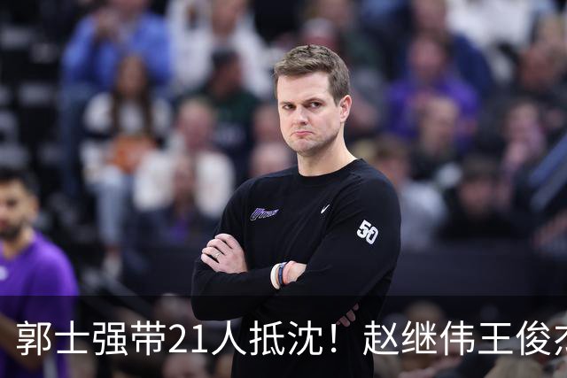 郭士强带21人抵沈！赵继伟王俊杰遭围堵，人山人海比拿冠军还热闹