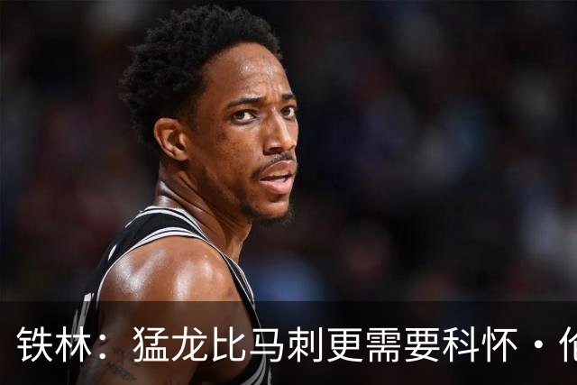 铁林：猛龙比马刺更需要科怀·伦纳德 快船想要年轻球员