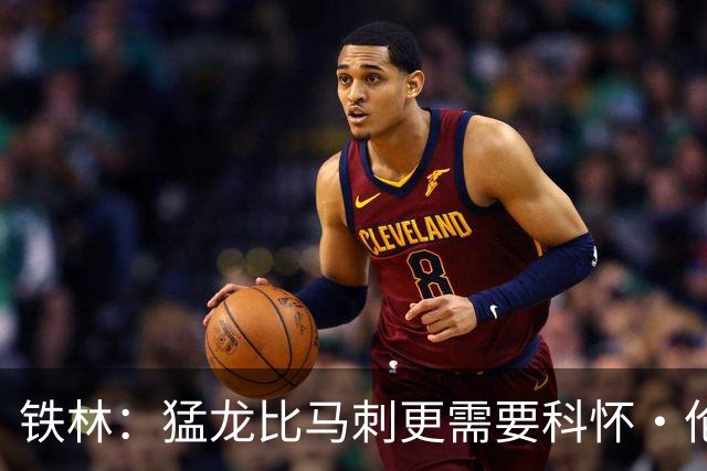 铁林：猛龙比马刺更需要科怀·伦纳德 快船想要年轻球员